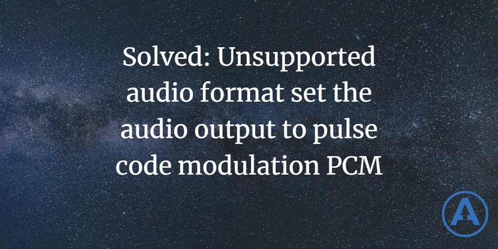 Solved: Unsupported audio format set the audio output to pulse code modulation PCM